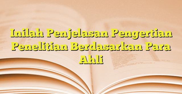 Inilah Penjelasan Pengertian Penelitian Berdasarkan Para Ahli